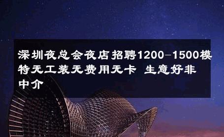 深圳夜总会夜店招聘1200-1500模特无工装无费用无卡 生意好非中介