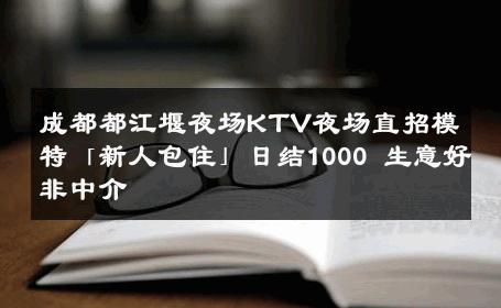 成都都江堰夜场KTV夜场直招模特「新人包住」日结1000 生意好非中介