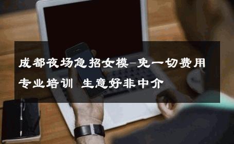 成都夜场急招女模-免一切费用专业培训 生意好非中介
