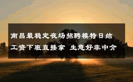南昌最稳定夜场招聘模特日结工资下班直接拿 生意好非中介