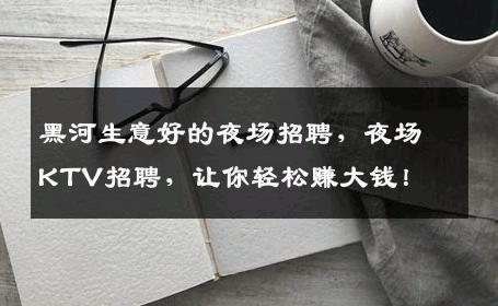 黑河生意好的夜场招聘，夜场KTV招聘，让你轻松赚大钱！