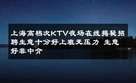 上海高档次KTV夜场在线揭秘招聘生意十分好上班无压力 生意好非中介