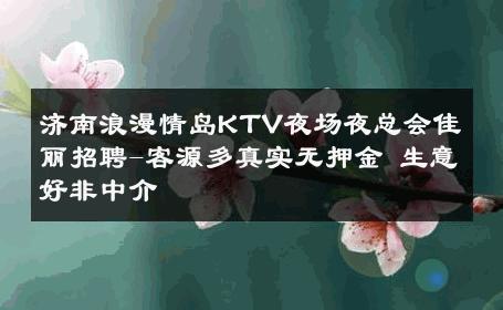 济南浪漫情岛KTV夜场夜总会佳丽招聘-客源多真实无押金 生意好非中介