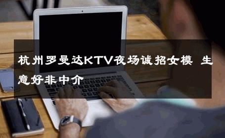 杭州罗曼达KTV夜场诚招女模 生意好非中介