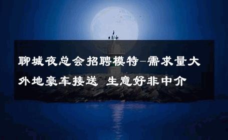 聊城夜总会招聘模特-需求量大外地豪车接送 生意好非中介