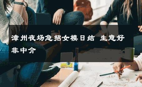 漳州夜场急招女模日结 生意好非中介