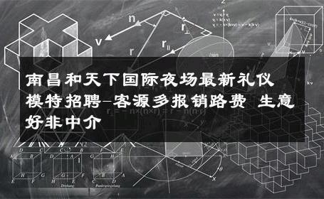 南昌和天下国际夜场最新礼仪模特招聘-客源多报销路费 生意好非中介