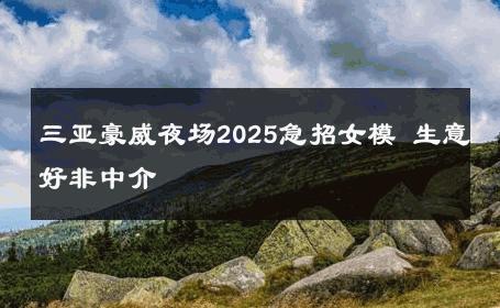 三亚豪威夜场2025急招女模 生意好非中介