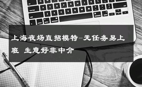上海夜场直招模特-无任务易上班 生意好非中介