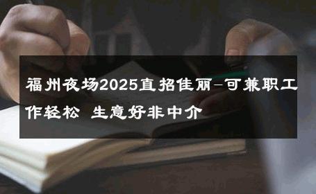 福州夜场2025直招佳丽-可兼职工作轻松 生意好非中介
