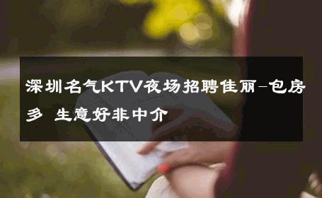 深圳名气KTV夜场招聘佳丽-包房多 生意好非中介