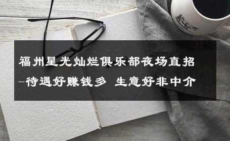 福州星光灿烂俱乐部夜场直招-待遇好赚钱多 生意好非中介