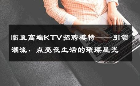 临夏高端KTV招聘模特——引领潮流，点亮夜生活的璀璨星光