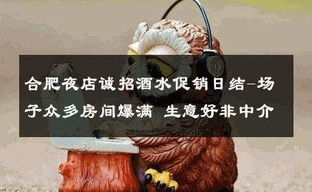 合肥夜店诚招酒水促销日结-场子众多房间爆满 生意好非中介