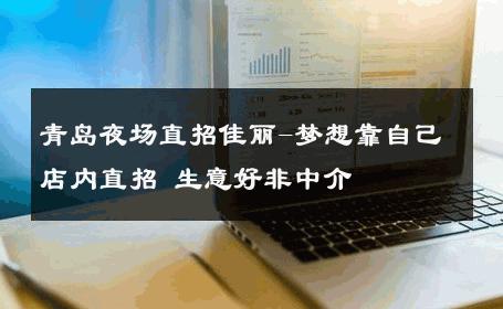 青岛夜场直招佳丽-梦想靠自己店内直招 生意好非中介