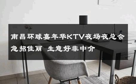 南昌环球嘉年华KTV夜场夜总会急招佳丽 生意好非中介