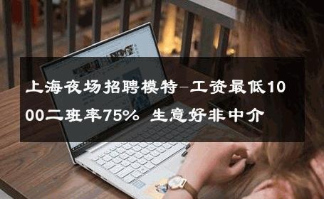 上海夜场招聘模特-工资最低1000二班率75% 生意好非中介
