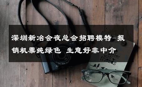 深圳新冶会夜总会招聘模特-报销机票纯绿色 生意好非中介