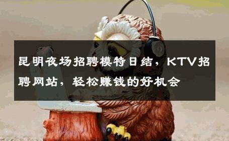 昆明夜场招聘模特日结，KTV招聘网站，轻松赚钱的好机会