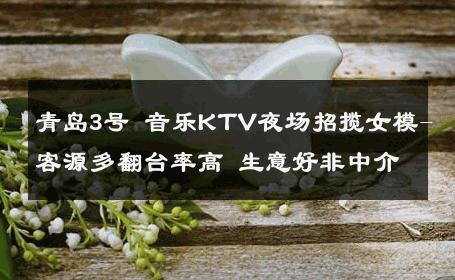 青岛3号 音乐KTV夜场招揽女模-客源多翻台率高 生意好非中介