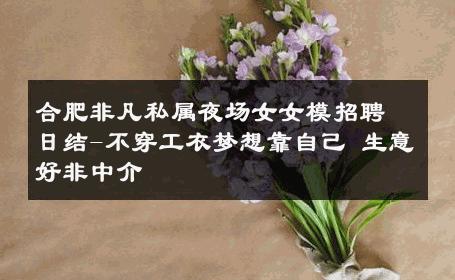 合肥非凡私属夜场女女模招聘日结-不穿工衣梦想靠自己 生意好非中介