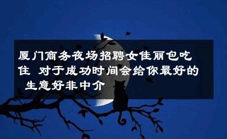 厦门商务夜场招聘女佳丽包吃住 对于成功时间会给你最好的 生意好非中介
