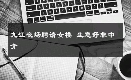 九江夜场聘请女模 生意好非中介