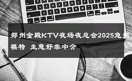 郑州金殿KTV夜场夜总会2025急招模特 生意好非中介