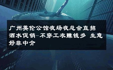 广州英伦公馆夜场夜总会直招酒水促销-不穿工衣赚钱多 生意好非中介