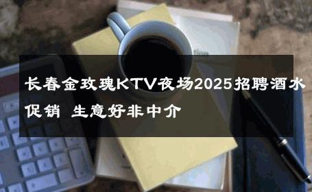 长春金玫瑰KTV夜场2025招聘酒水促销 生意好非中介