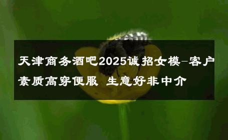 天津商务酒吧2025诚招女模-客户素质高穿便服 生意好非中介
