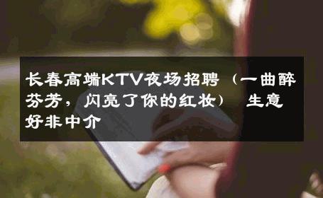 长春高端KTV夜场招聘（一曲醉芬芳，闪亮了你的红妆） 生意好非中介