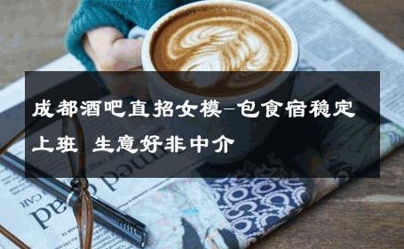 成都酒吧直招女模-包食宿稳定上班 生意好非中介