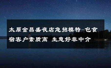 太原金昌盛夜店急招模特-包食宿客户素质高 生意好非中介