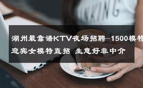 湖州最靠谱KTV夜场招聘-1500模特迎宾女模特直招 生意好非中介