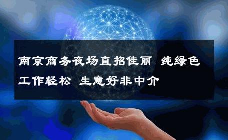 南京商务夜场直招佳丽-纯绿色工作轻松 生意好非中介
