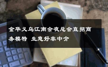 金华义乌江南会夜总会直招商务模特 生意好非中介