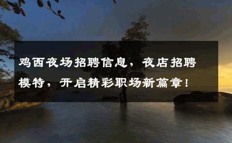 鸡西夜场招聘信息，夜店招聘模特，开启精彩职场新篇章！