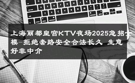 上海丽都皇宫KTV夜场2025急招女模-拒绝套路安全合法长久 生意好非中介