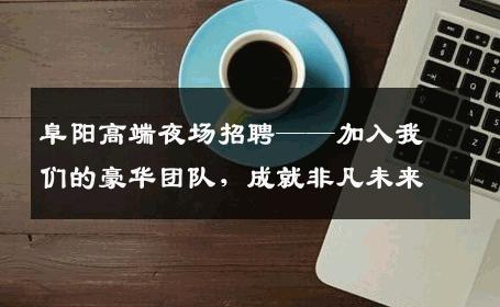 阜阳高端夜场招聘——加入我们的豪华团队，成就非凡未来