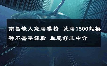 南昌缺人急聘模特-诚聘1500起模特不需要经验 生意好非中介