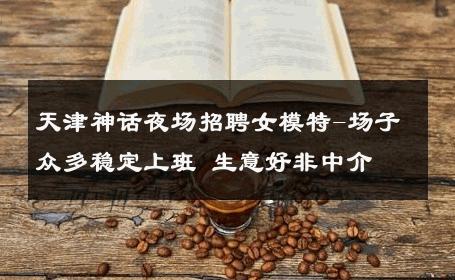 天津神话夜场招聘女模特-场子众多稳定上班 生意好非中介