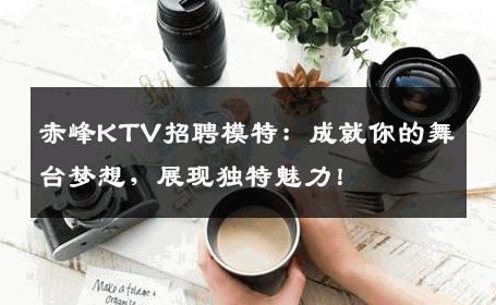 赤峰KTV招聘模特：成就你的舞台梦想，展现独特魅力！