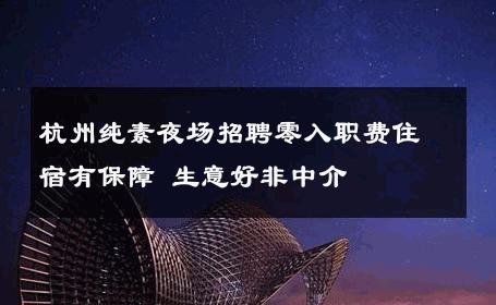 杭州纯素夜场招聘零入职费住宿有保障 生意好非中介