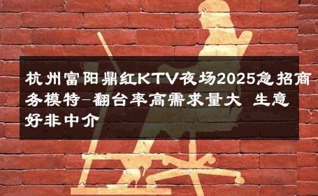杭州富阳鼎红KTV夜场2025急招商务模特-翻台率高需求量大 生意好非中介