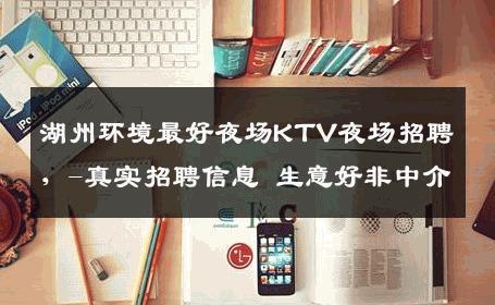 湖州环境最好夜场KTV夜场招聘，-真实招聘信息 生意好非中介