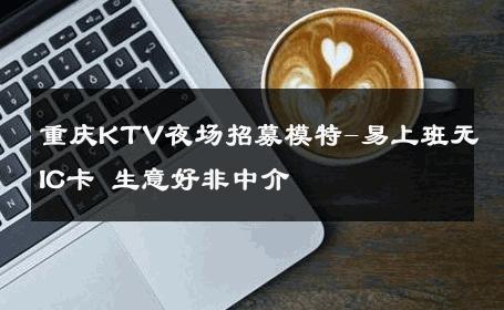 重庆KTV夜场招募模特-易上班无IC卡 生意好非中介