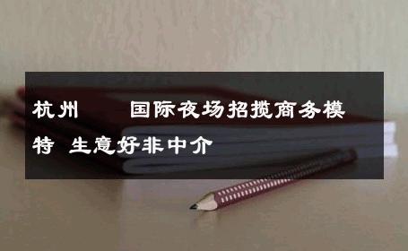 杭州萬麗国际夜场招揽商务模特 生意好非中介
