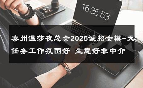 泰州温莎夜总会2025诚招女模-无任务工作氛围好 生意好非中介