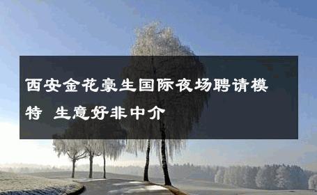 西安金花豪生国际夜场聘请模特 生意好非中介
